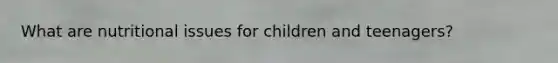 What are nutritional issues for children and teenagers?