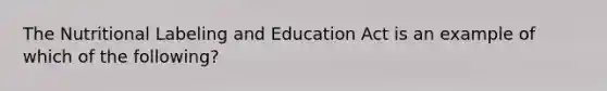 The Nutritional Labeling and Education Act is an example of which of the following?