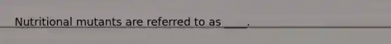 Nutritional mutants are referred to as ____.
