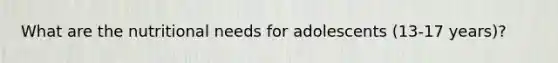 What are the nutritional needs for adolescents (13-17 years)?