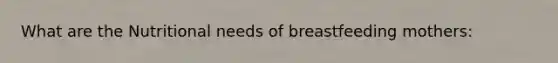 What are the Nutritional needs of breastfeeding mothers: