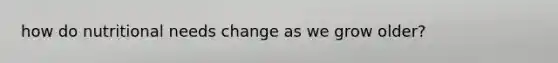 how do nutritional needs change as we grow older?