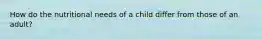 How do the nutritional needs of a child differ from those of an adult?