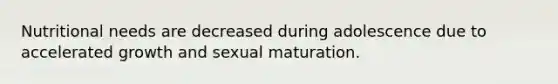 Nutritional needs are decreased during adolescence due to accelerated growth and sexual maturation.