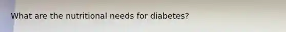 What are the nutritional needs for diabetes?