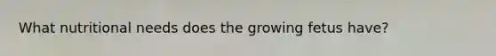 What nutritional needs does the growing fetus have?