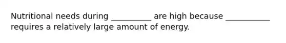 Nutritional needs during __________ are high because ___________ requires a relatively large amount of energy.