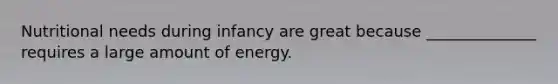 Nutritional needs during infancy are great because ______________ requires a large amount of energy.