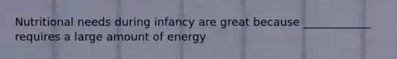 Nutritional needs during infancy are great because ____________ requires a large amount of energy