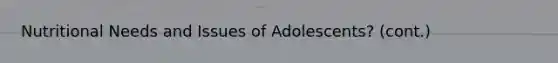 Nutritional Needs and Issues of Adolescents? (cont.)