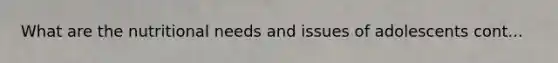 What are the nutritional needs and issues of adolescents cont...