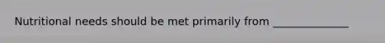 Nutritional needs should be met primarily from ______________