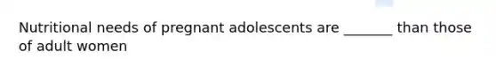 Nutritional needs of pregnant adolescents are _______ than those of adult women