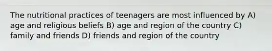 The nutritional practices of teenagers are most influenced by A) age and religious beliefs B) age and region of the country C) family and friends D) friends and region of the country