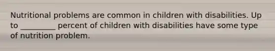 Nutritional problems are common in children with disabilities. Up to _________ percent of children with disabilities have some type of nutrition problem.