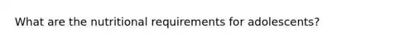 What are the nutritional requirements for adolescents?