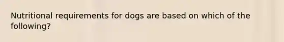 Nutritional requirements for dogs are based on which of the following?