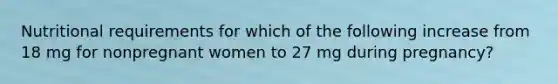 Nutritional requirements for which of the following increase from 18 mg for nonpregnant women to 27 mg during pregnancy?