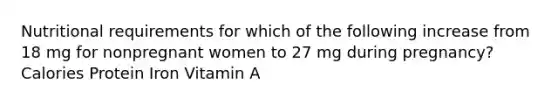 Nutritional requirements for which of the following increase from 18 mg for nonpregnant women to 27 mg during pregnancy? Calories Protein Iron Vitamin A