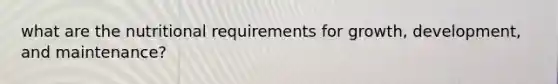 what are the nutritional requirements for growth, development, and maintenance?