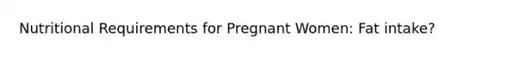 Nutritional Requirements for Pregnant Women: Fat intake?