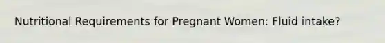 Nutritional Requirements for Pregnant Women: Fluid intake?