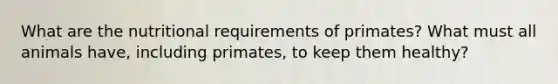 What are the nutritional requirements of primates? What must all animals have, including primates, to keep them healthy?