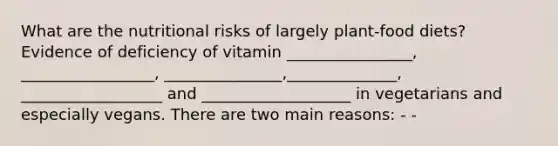 What are the nutritional risks of largely plant-food diets? Evidence of deficiency of vitamin ________________, _________________, _______________,______________, __________________ and ___________________ in vegetarians and especially vegans. There are two main reasons: - -