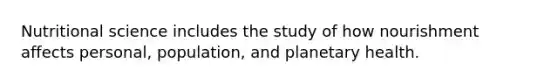 Nutritional science includes the study of how nourishment affects personal, population, and planetary health.