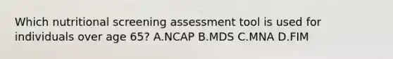 Which nutritional screening assessment tool is used for individuals over age 65? A.NCAP B.MDS C.MNA D.FIM