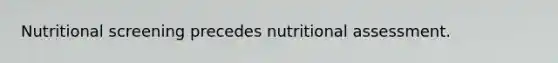 Nutritional screening precedes nutritional assessment.