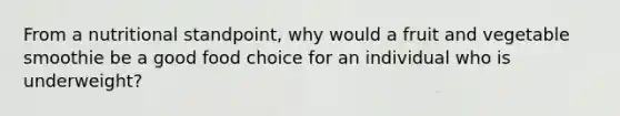 From a nutritional standpoint, why would a fruit and vegetable smoothie be a good food choice for an individual who is underweight?