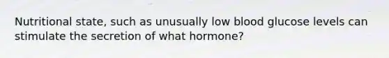 Nutritional state, such as unusually low blood glucose levels can stimulate the secretion of what hormone?