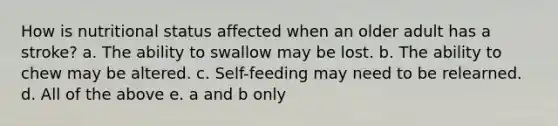 How is nutritional status affected when an older adult has a stroke? a. The ability to swallow may be lost. b. The ability to chew may be altered. c. Self-feeding may need to be relearned. d. All of the above e. a and b only