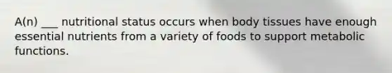 A(n) ___ nutritional status occurs when body tissues have enough essential nutrients from a variety of foods to support metabolic functions.