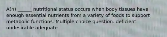 A(n) ______ nutritional status occurs when body tissues have enough essential nutrients from a variety of foods to support metabolic functions. Multiple choice question. deficient undesirable adequate