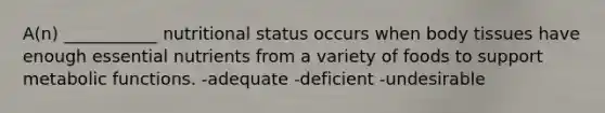 A(n) ___________ nutritional status occurs when body tissues have enough essential nutrients from a variety of foods to support metabolic functions. -adequate -deficient -undesirable