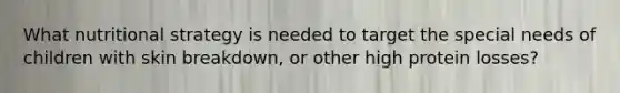 What nutritional strategy is needed to target the special needs of children with skin breakdown, or other high protein losses?