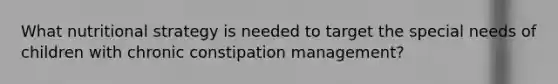 What nutritional strategy is needed to target the special needs of children with chronic constipation management?