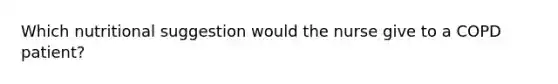 Which nutritional suggestion would the nurse give to a COPD patient?