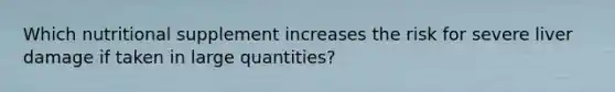 Which nutritional supplement increases the risk for severe liver damage if taken in large quantities?
