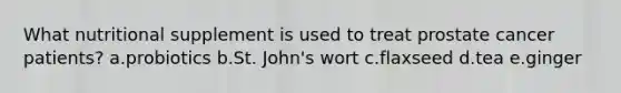 What nutritional supplement is used to treat prostate cancer patients?​ a.​probiotics b.​St. John's wort c.​flaxseed d.​tea e.​ginger