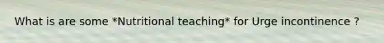 What is are some *Nutritional teaching* for Urge incontinence ?