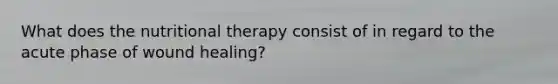 What does the nutritional therapy consist of in regard to the acute phase of wound healing?