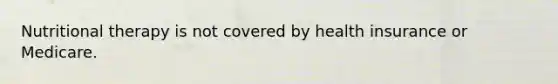 Nutritional therapy is not covered by health insurance or Medicare.