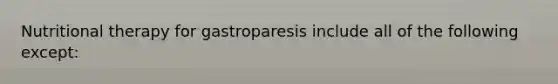 Nutritional therapy for gastroparesis include all of the following except: