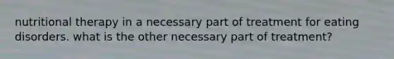 nutritional therapy in a necessary part of treatment for eating disorders. what is the other necessary part of treatment?