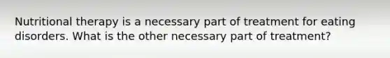 Nutritional therapy is a necessary part of treatment for eating disorders. What is the other necessary part of treatment?