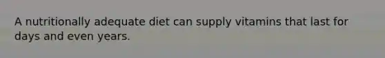 A nutritionally adequate diet can supply vitamins that last for days and even years.