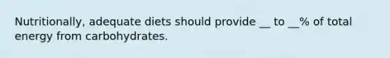 Nutritionally, adequate diets should provide __ to __% of total energy from carbohydrates.